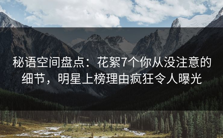 秘语空间盘点：花絮7个你从没注意的细节，明星上榜理由疯狂令人曝光