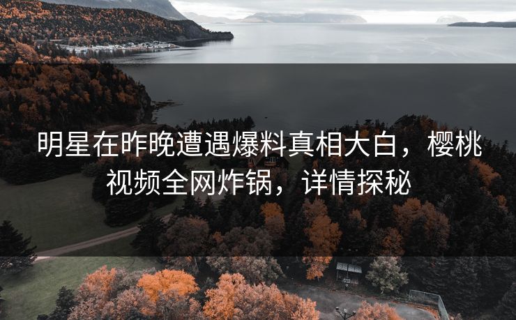 明星在昨晚遭遇爆料真相大白，樱桃视频全网炸锅，详情探秘