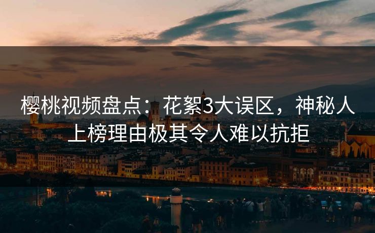 樱桃视频盘点：花絮3大误区，神秘人上榜理由极其令人难以抗拒