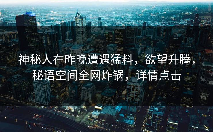 神秘人在昨晚遭遇猛料，欲望升腾，秘语空间全网炸锅，详情点击