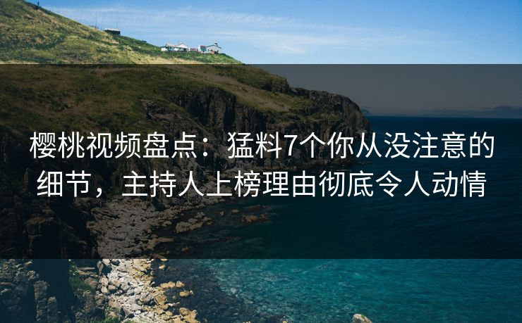 樱桃视频盘点：猛料7个你从没注意的细节，主持人上榜理由彻底令人动情
