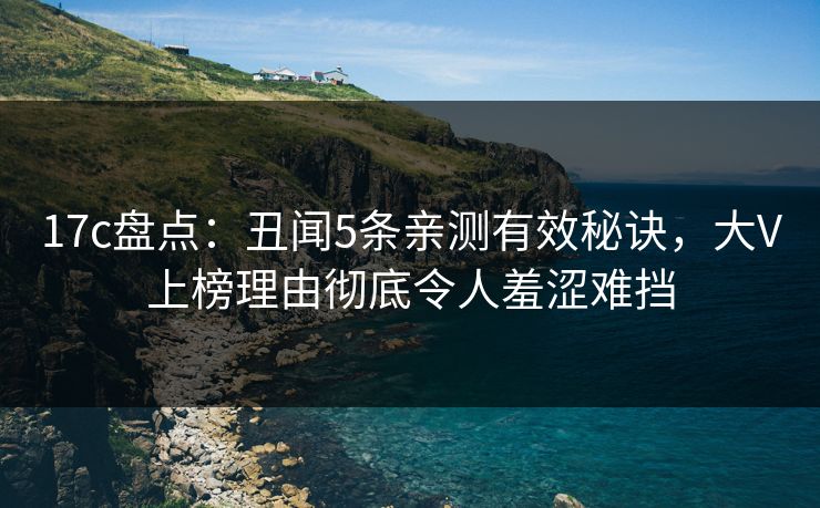 17c盘点：丑闻5条亲测有效秘诀，大V上榜理由彻底令人羞涩难挡