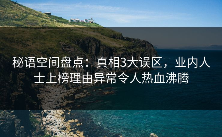 秘语空间盘点：真相3大误区，业内人士上榜理由异常令人热血沸腾