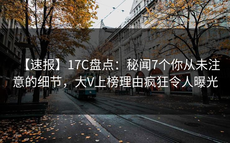 【速报】17C盘点：秘闻7个你从未注意的细节，大V上榜理由疯狂令人曝光