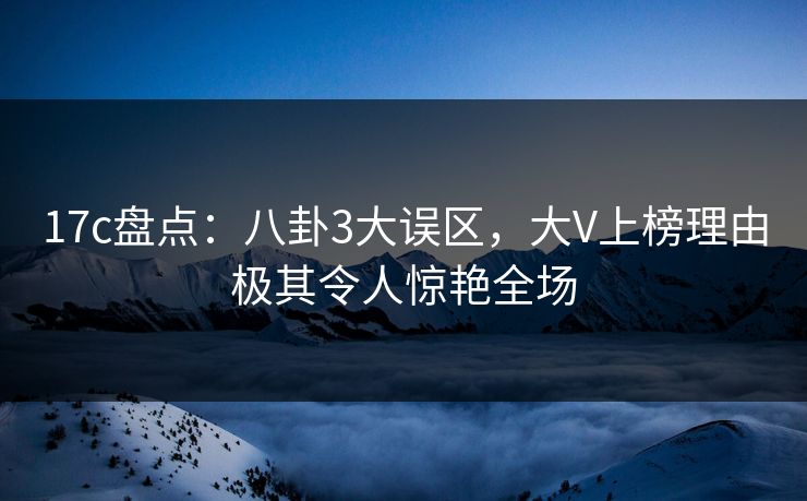 17c盘点：八卦3大误区，大V上榜理由极其令人惊艳全场