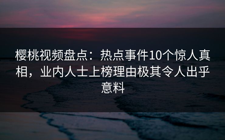 樱桃视频盘点：热点事件10个惊人真相，业内人士上榜理由极其令人出乎意料