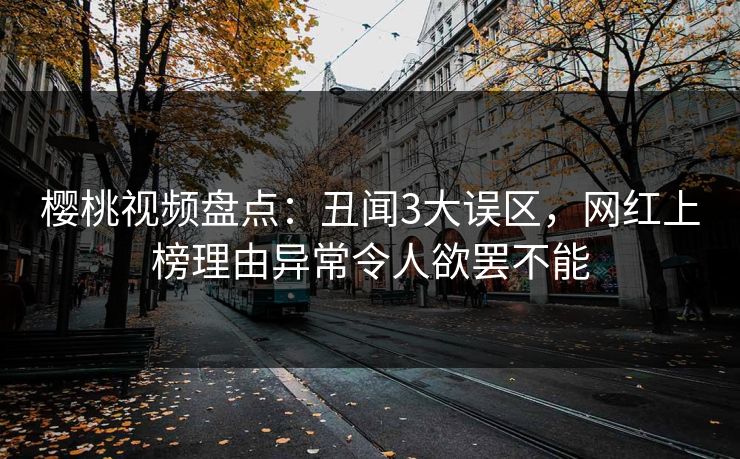 樱桃视频盘点：丑闻3大误区，网红上榜理由异常令人欲罢不能