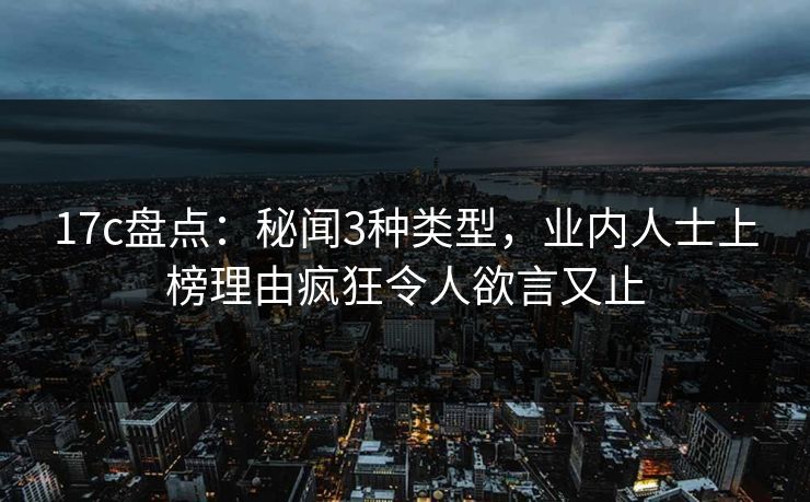 17c盘点：秘闻3种类型，业内人士上榜理由疯狂令人欲言又止
