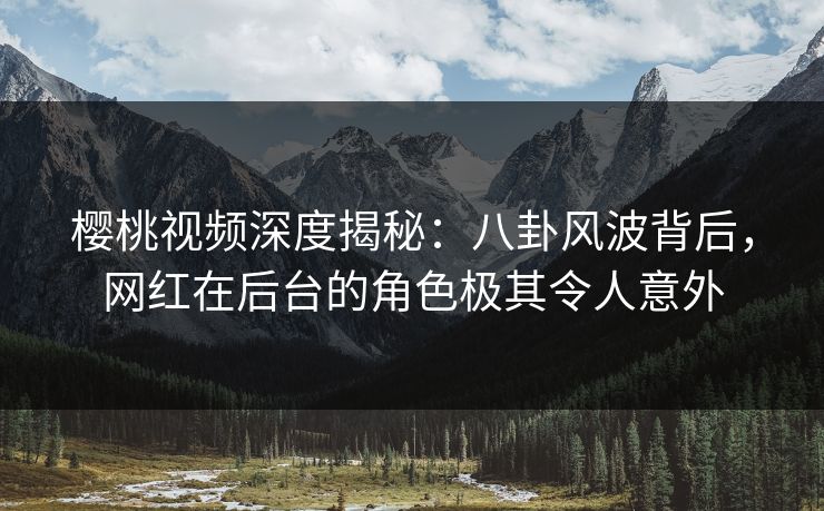 樱桃视频深度揭秘：八卦风波背后，网红在后台的角色极其令人意外
