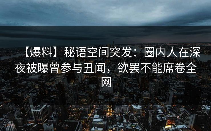 【爆料】秘语空间突发：圈内人在深夜被曝曾参与丑闻，欲罢不能席卷全网