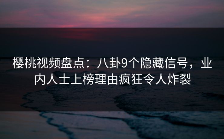 樱桃视频盘点：八卦9个隐藏信号，业内人士上榜理由疯狂令人炸裂