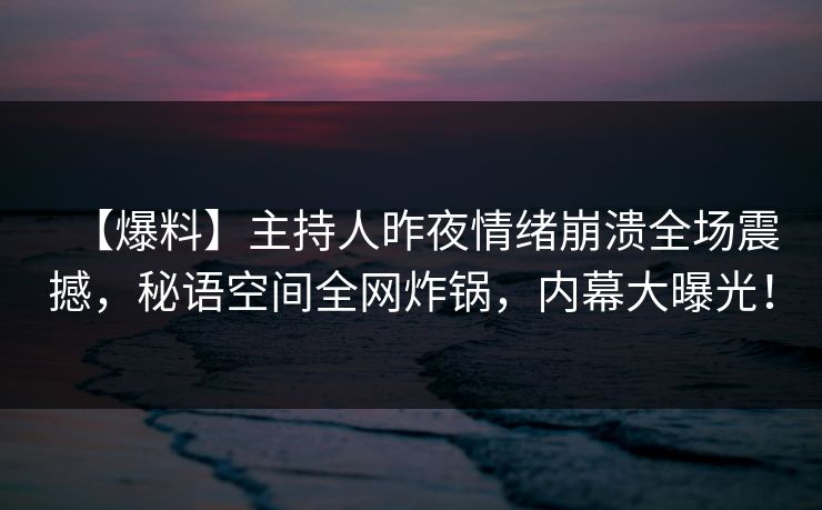 【爆料】主持人昨夜情绪崩溃全场震撼，秘语空间全网炸锅，内幕大曝光！