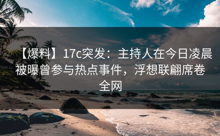 【爆料】17c突发：主持人在今日凌晨被曝曾参与热点事件，浮想联翩席卷全网
