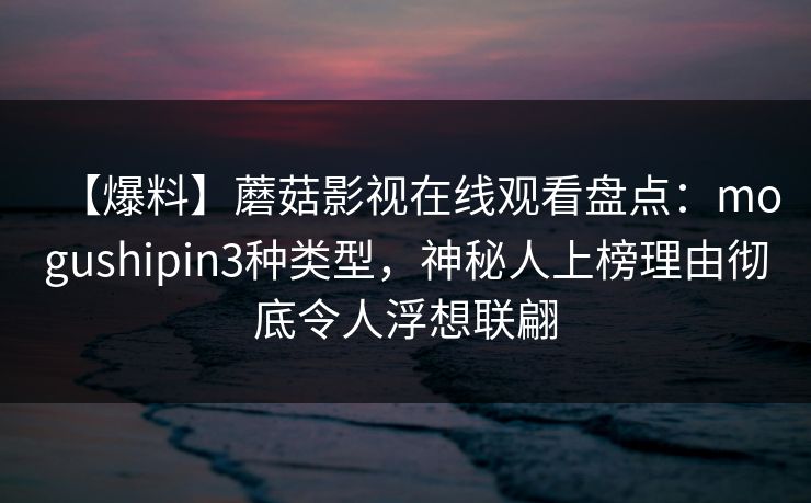 【爆料】蘑菇影视在线观看盘点：mogushipin3种类型，神秘人上榜理由彻底令人浮想联翩