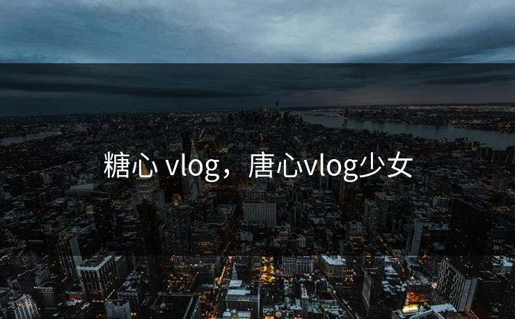 糖心 vlog，唐心vlog少女