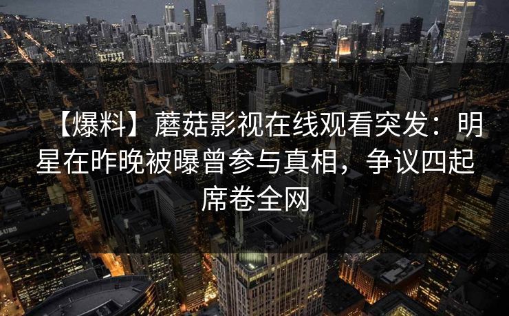 【爆料】蘑菇影视在线观看突发：明星在昨晚被曝曾参与真相，争议四起席卷全网