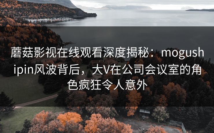 详细阅读:蘑菇影视在线观看深度揭秘:mogushipin风波背后,大V在公司会议室的角色疯狂令人意外 蘑菇影视在线观看深度揭秘:mogushipin风波背后,大V在公司会议室的角色疯狂令人意外