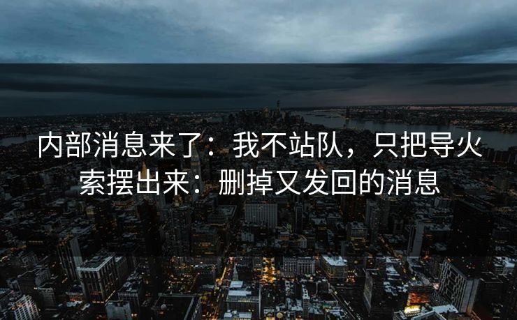 内部消息来了：我不站队，只把导火索摆出来：删掉又发回的消息