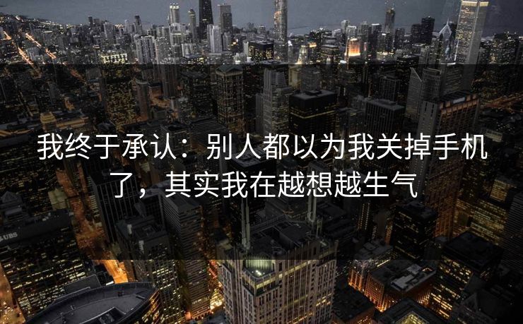 我终于承认:别人都以为我关掉手机了,其实我在越想越生气
