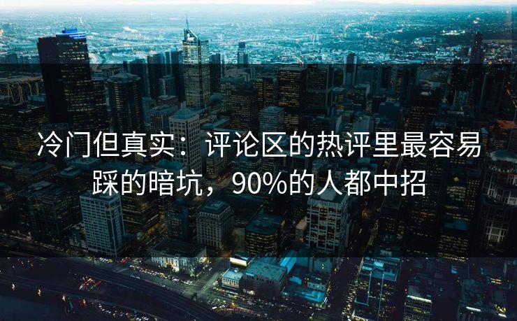 冷门但真实:评论区的热评里最容易踩的暗坑,90%的人都中招 冷门但真实:评论区的热评里最容易踩的暗坑,90%的人都中招