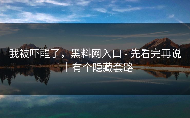 我被吓醒了，黑料网入口 - 先看完再说｜有个隐藏套路