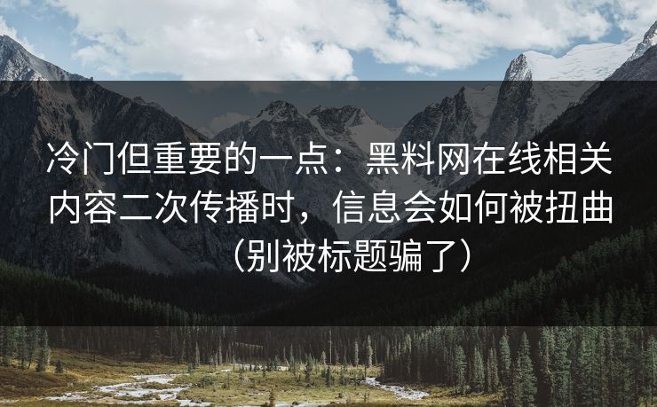 冷门但重要的一点：黑料网在线相关内容二次传播时，信息会如何被扭曲（别被标题骗了）