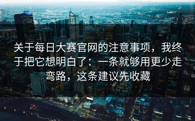 关于每日大赛官网的注意事项,我终于把它想明白了:一条就够用更少走弯路,这条建议先收藏 关于每日大赛官网的注意事项,我终于把它想明白了:一条就够用更少走弯路,这条建议先收藏