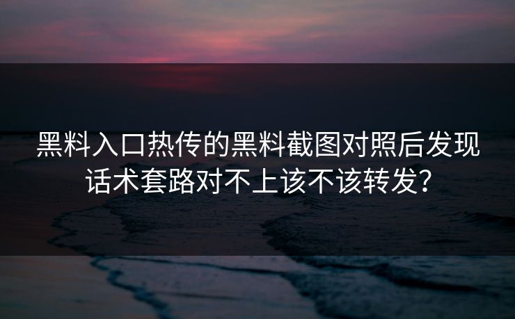 黑料入口热传的黑料截图对照后发现话术套路对不上该不该转发？