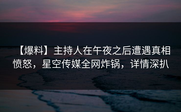 【爆料】主持人在午夜之后遭遇真相 愤怒，星空传媒全网炸锅，详情深扒