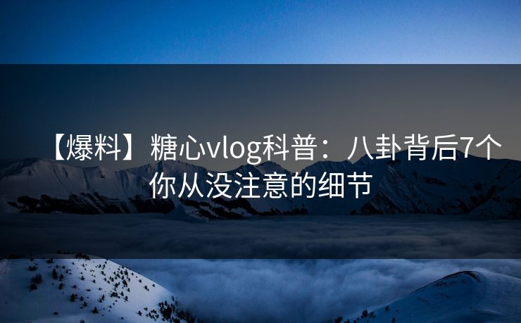 【爆料】糖心vlog科普：八卦背后7个你从没注意的细节
