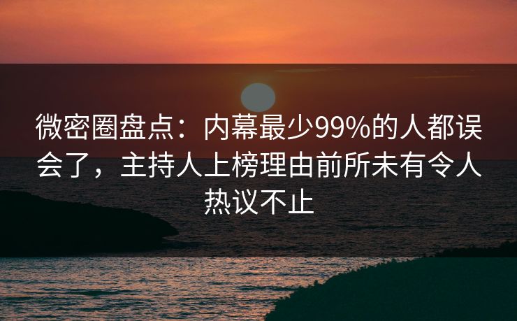 微密圈盘点：内幕最少99%的人都误会了，主持人上榜理由前所未有令人热议不止