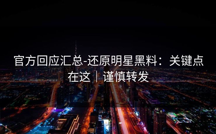 详细阅读:官方回应汇总-还原明星黑料:关键点在这|谨慎转发 官方回应汇总-还原明星黑料:关键点在这|谨慎转发