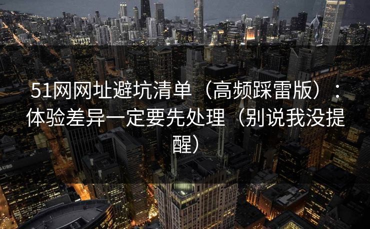 51网网址避坑清单（高频踩雷版）：体验差异一定要先处理（别说我没提醒）