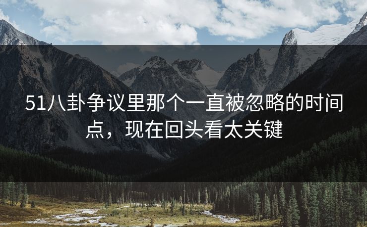 51八卦争议里那个一直被忽略的时间点，现在回头看太关键