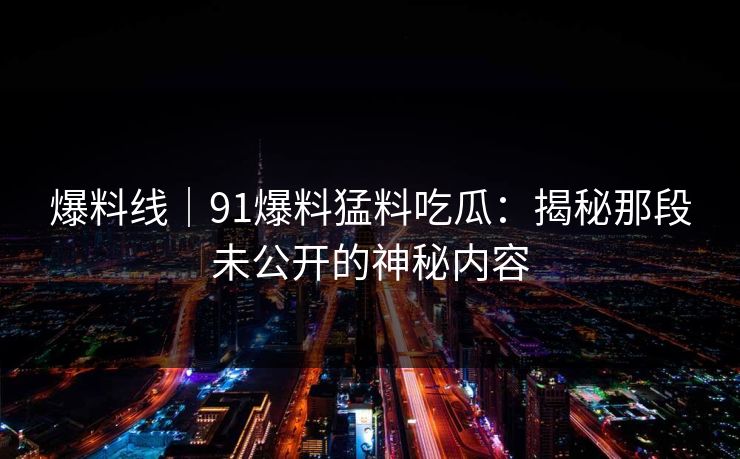爆料线|91爆料猛料吃瓜:揭秘那段未公开的神秘内容 爆料线|91爆料猛料吃瓜:揭秘那段未公开的神秘内容